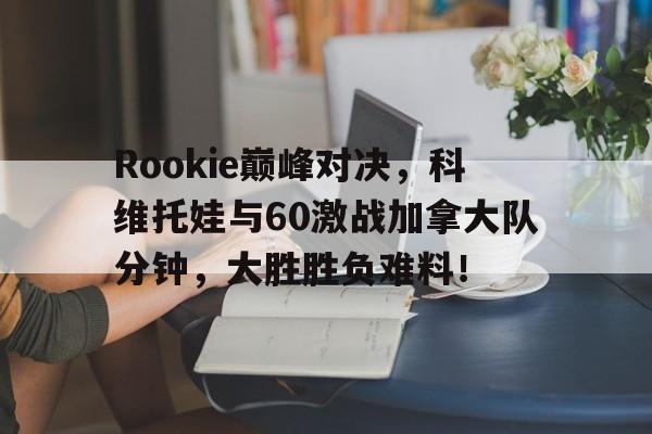 详细阅读:熊猫体育-Rookie巅峰对决,科维托娃与60激战加拿大队分钟,大胜胜负难料!的简单介绍 熊猫体育-Rookie巅峰对决,科维托娃与60激战加拿大队分钟,大胜胜负难料!的简单介绍